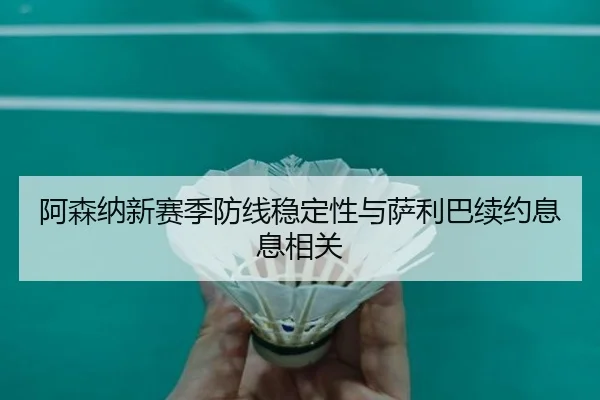 阿森纳新赛季防线稳定性与萨利巴续约息息相关