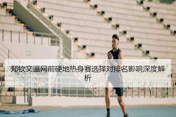 郑钦文温网前硬地热身赛选择对排名影响深度解析